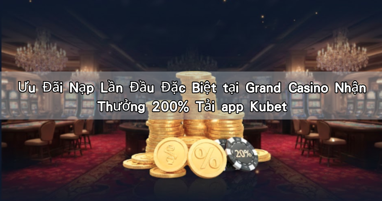 Ưu Đãi Nạp Lần Đầu Đặc Biệt tại Grand Casino Nhận Thưởng 200% Tải app Kubet
