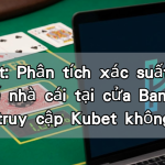 Baccarat: Phân tích xác suất 1.06% lợi thế nhà cái tại cửa Banker và cách truy cập Kubet không chặn
