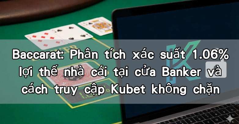 Baccarat: Phân tích xác suất 1.06% lợi thế nhà cái tại cửa Banker và cách truy cập Kubet không chặn
