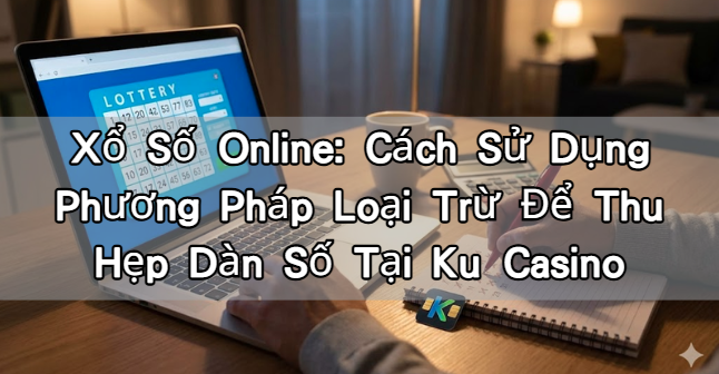 Xổ Số Online: Cách Sử Dụng Phương Pháp Loại Trừ Để Thu Hẹp Dàn Số Tại Ku Casino